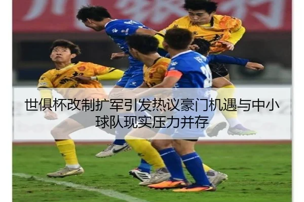 世俱杯改制扩军引发热议豪门机遇与中小球队现实压力并存